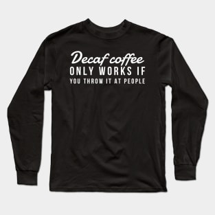 Decaf coffee only works if you throw it at people Long Sleeve T-Shirt